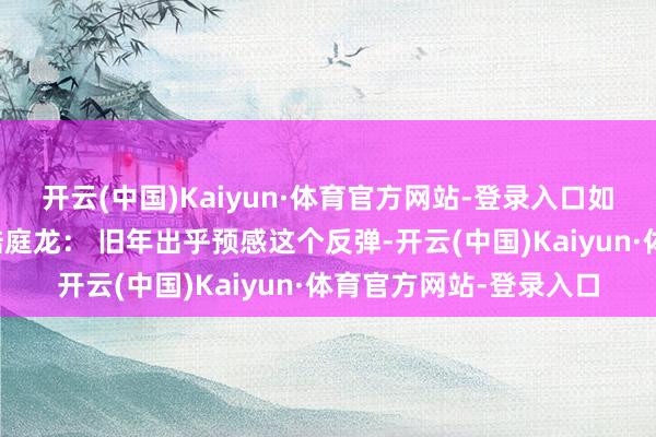 开云(中国)Kaiyun·体育官方网站-登录入口如故下降的概率更大？陆庭龙： 旧年出乎预感这个反弹-开云(中国)Kaiyun·体育官方网站-登录入口