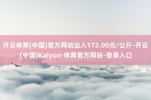 开云体育(中国)官方网站出入172.00元/公斤-开云(中国)Kaiyun·体育官方网站-登录入口