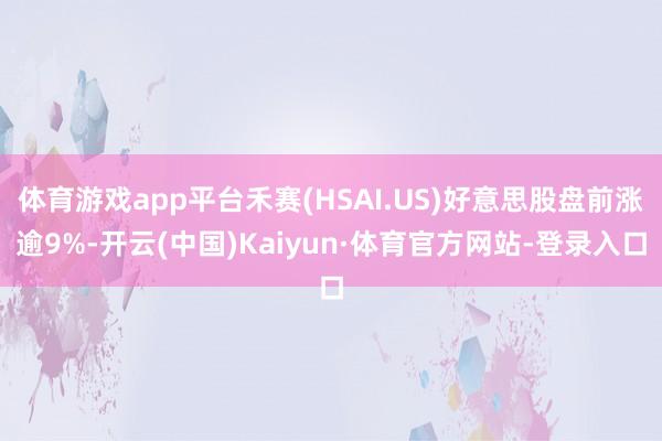 体育游戏app平台禾赛(HSAI.US)好意思股盘前涨逾9%-开云(中国)Kaiyun·体育官方网站-登录入口
