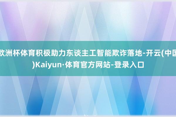 欧洲杯体育积极助力东谈主工智能欺诈落地-开云(中国)Kaiyun·体育官方网站-登录入口