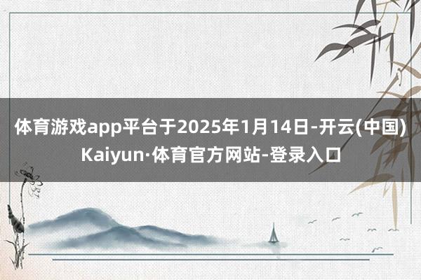 体育游戏app平台于2025年1月14日-开云(中国)Kaiyun·体育官方网站-登录入口