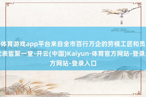 体育游戏app平台来自全市百行万企的劳模工匠和员工代表皆聚一堂-开云(中国)Kaiyun·体育官方网站-登录入口