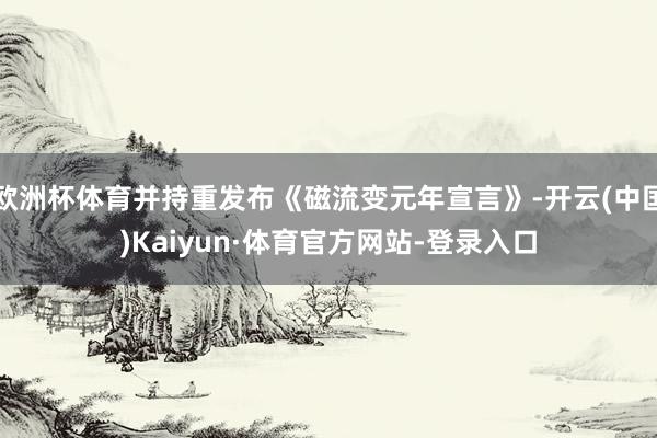 欧洲杯体育并持重发布《磁流变元年宣言》-开云(中国)Kaiyun·体育官方网站-登录入口