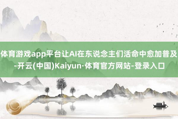 体育游戏app平台让AI在东说念主们活命中愈加普及-开云(中国)Kaiyun·体育官方网站-登录入口
