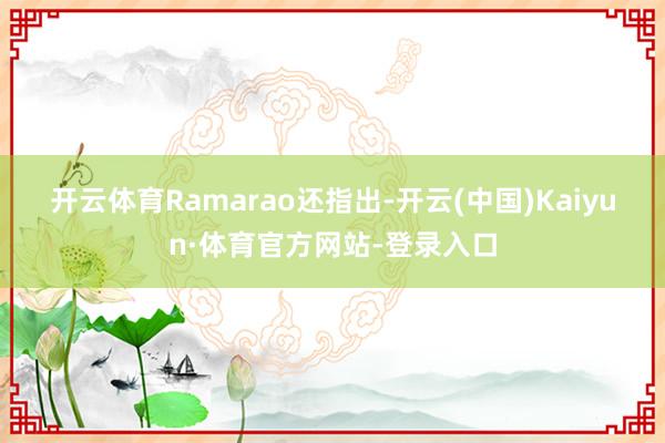 开云体育　　Ramarao还指出-开云(中国)Kaiyun·体育官方网站-登录入口