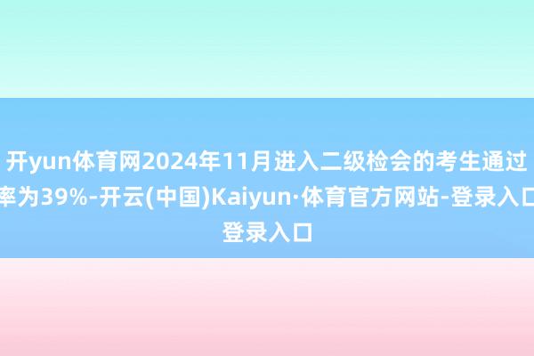 开yun体育网2024年11月进入二级检会的考生通过率为39%-开云(中国)Kaiyun·体育官方网站-登录入口