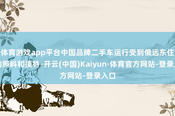 体育游戏app平台中国品牌二手车运行受到俄远东住户的照料和接待-开云(中国)Kaiyun·体育官方网站-登录入口