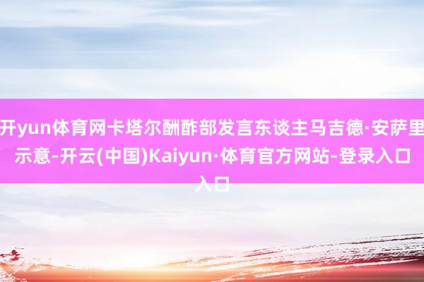 开yun体育网卡塔尔酬酢部发言东谈主马吉德·安萨里示意-开云(中国)Kaiyun·体育官方网站-登录入口