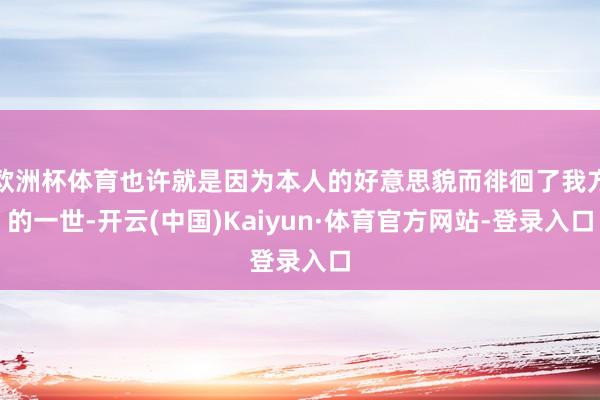 欧洲杯体育也许就是因为本人的好意思貌而徘徊了我方的一世-开云(中国)Kaiyun·体育官方网站-登录入口