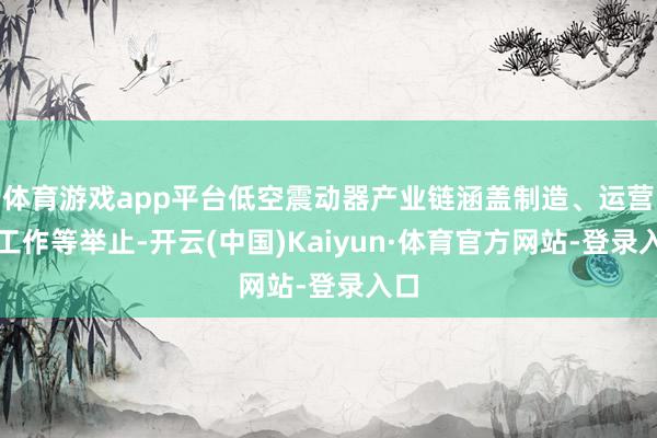 体育游戏app平台低空震动器产业链涵盖制造、运营、工作等举止-开云(中国)Kaiyun·体育官方网站-登录入口