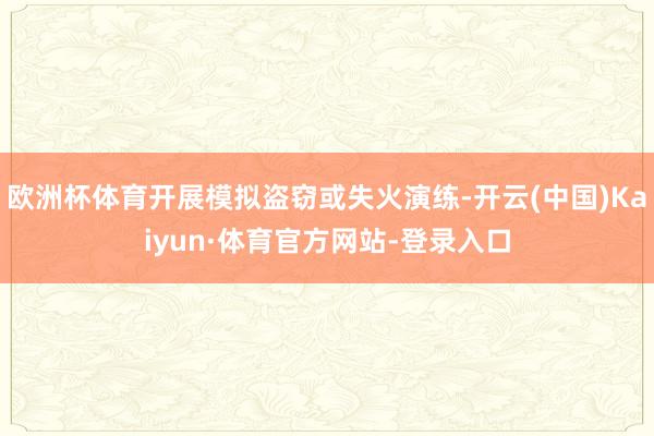 欧洲杯体育开展模拟盗窃或失火演练-开云(中国)Kaiyun·体育官方网站-登录入口