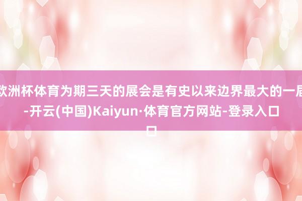 欧洲杯体育为期三天的展会是有史以来边界最大的一届-开云(中国)Kaiyun·体育官方网站-登录入口