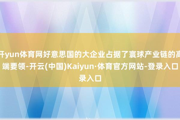 开yun体育网好意思国的大企业占据了寰球产业链的高端要领-开云(中国)Kaiyun·体育官方网站-登录入口