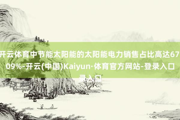 开云体育中节能太阳能的太阳能电力销售占比高达67.09%-开云(中国)Kaiyun·体育官方网站-登录入口