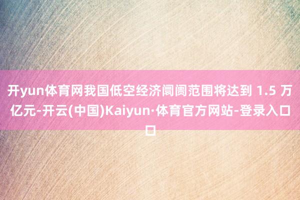 开yun体育网我国低空经济阛阓范围将达到 1.5 万亿元-开云(中国)Kaiyun·体育官方网站-登录入口