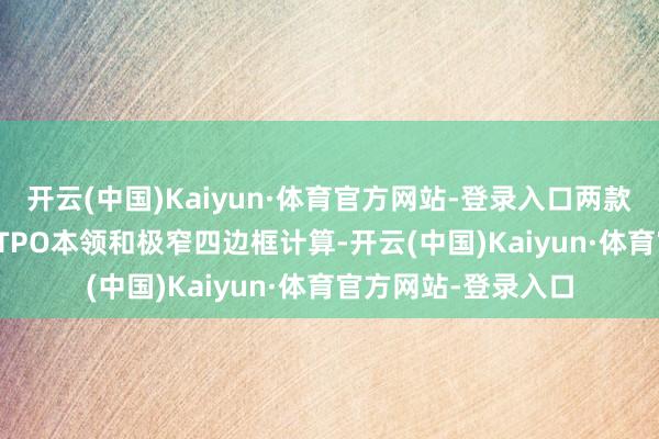 开云(中国)Kaiyun·体育官方网站-登录入口两款手机皆袭取了8T LTPO本领和极窄四边框计算-开云(中国)Kaiyun·体育官方网站-登录入口