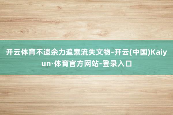 开云体育不遗余力追索流失文物-开云(中国)Kaiyun·体育官方网站-登录入口