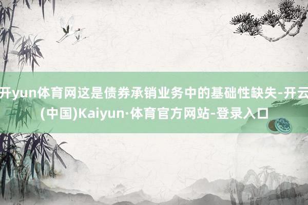 开yun体育网这是债券承销业务中的基础性缺失-开云(中国)Kaiyun·体育官方网站-登录入口