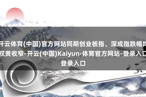 开云体育(中国)官方网站同期创业板指、深成指跌幅均权贵收窄-开云(中国)Kaiyun·体育官方网站-登录入口