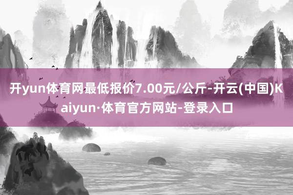 开yun体育网最低报价7.00元/公斤-开云(中国)Kaiyun·体育官方网站-登录入口