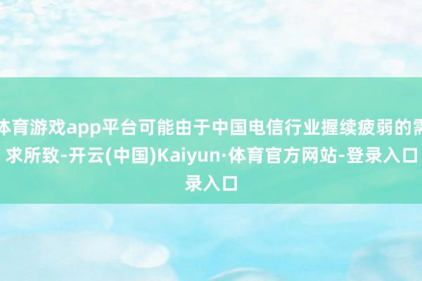 体育游戏app平台可能由于中国电信行业握续疲弱的需求所致-开云(中国)Kaiyun·体育官方网站-登录入口