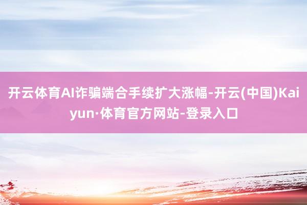 开云体育AI诈骗端合手续扩大涨幅-开云(中国)Kaiyun·体育官方网站-登录入口