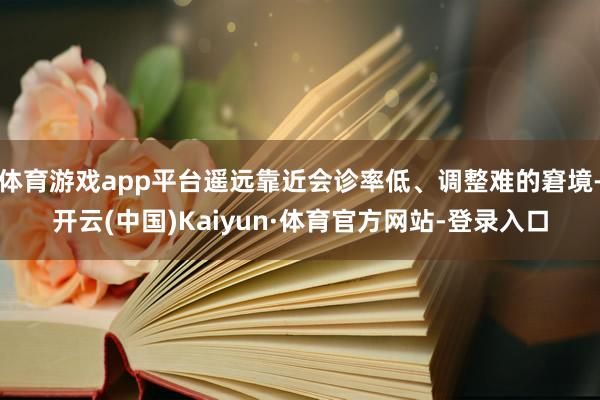 体育游戏app平台遥远靠近会诊率低、调整难的窘境-开云(中国)Kaiyun·体育官方网站-登录入口