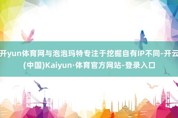 开yun体育网与泡泡玛特专注于挖掘自有IP不同-开云(中国)Kaiyun·体育官方网站-登录入口