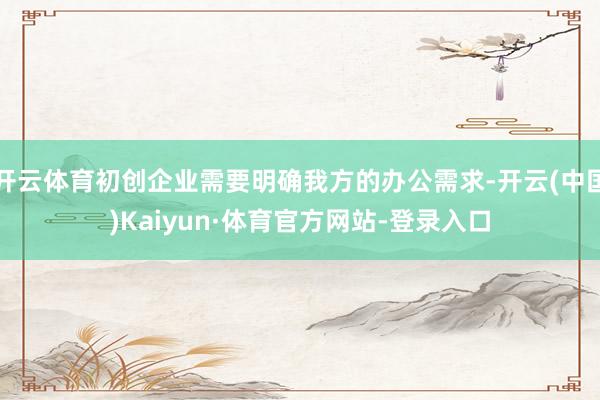 开云体育初创企业需要明确我方的办公需求-开云(中国)Kaiyun·体育官方网站-登录入口