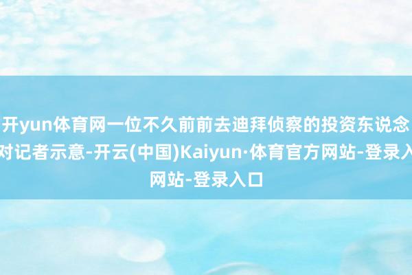 开yun体育网一位不久前前去迪拜侦察的投资东说念主对记者示意-开云(中国)Kaiyun·体育官方网站-登录入口