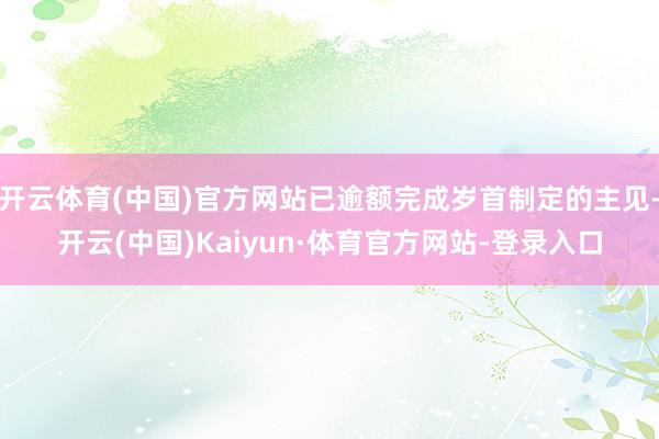 开云体育(中国)官方网站已逾额完成岁首制定的主见-开云(中国)Kaiyun·体育官方网站-登录入口