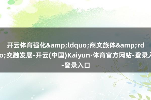 开云体育强化&ldquo;商文旅体&rdquo;交融发展-开云(中国)Kaiyun·体育官方网站-登录入口