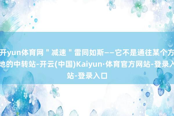 开yun体育网＂减速＂雷同如斯——它不是通往某个方针地的中转站-开云(中国)Kaiyun·体育官方网站-登录入口
