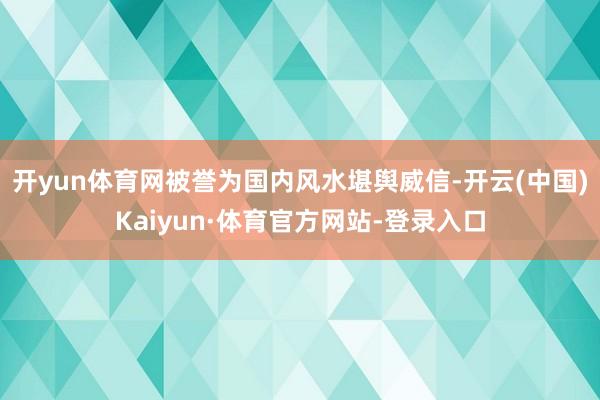开yun体育网被誉为国内风水堪舆威信-开云(中国)Kaiyun·体育官方网站-登录入口