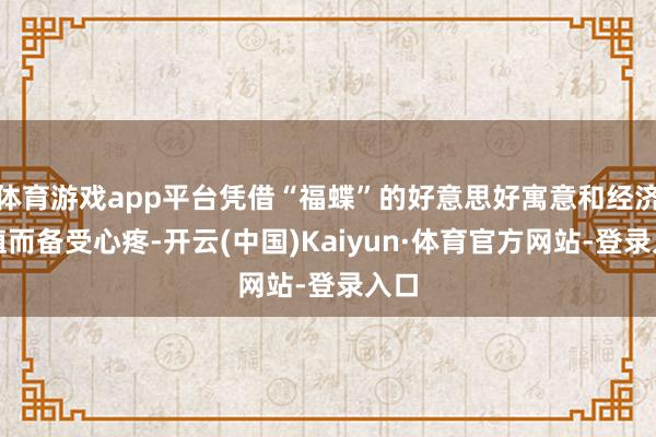 体育游戏app平台凭借“福蝶”的好意思好寓意和经济价值而备受心疼-开云(中国)Kaiyun·体育官方网站-登录入口