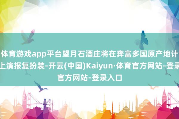 体育游戏app平台望月石酒庄将在奔富多国原产地计谋中上演报复扮装-开云(中国)Kaiyun·体育官方网站-登录入口