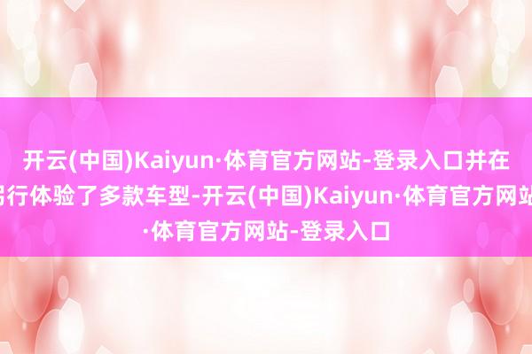 开云(中国)Kaiyun·体育官方网站-登录入口并在销售展厅躬行体验了多款车型-开云(中国)Kaiyun·体育官方网站-登录入口