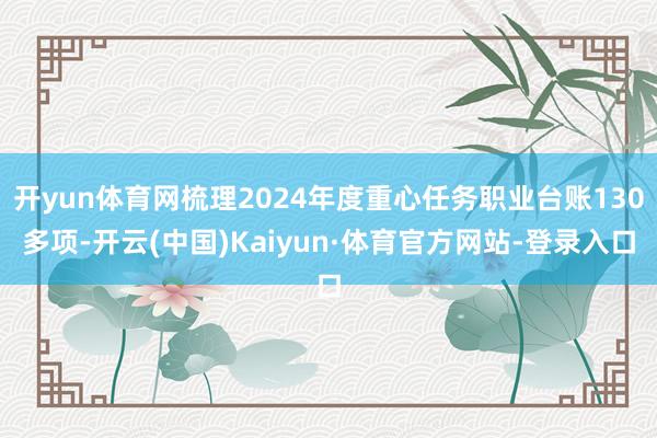 开yun体育网梳理2024年度重心任务职业台账130多项-开云(中国)Kaiyun·体育官方网站-登录入口
