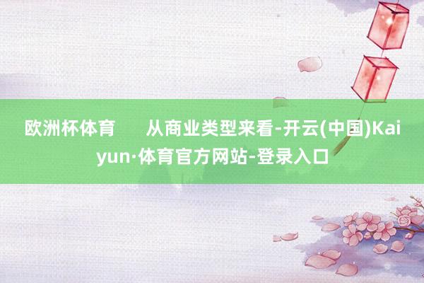 欧洲杯体育      从商业类型来看-开云(中国)Kaiyun·体育官方网站-登录入口
