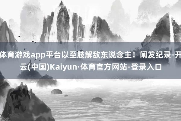 体育游戏app平台以至肢解敌东说念主！阐发纪录-开云(中国)Kaiyun·体育官方网站-登录入口