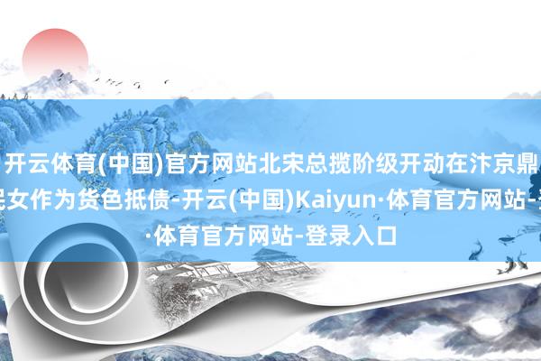 开云体育(中国)官方网站北宋总揽阶级开动在汴京鼎力捏捕民女作为货色抵债-开云(中国)Kaiyun·体育官方网站-登录入口