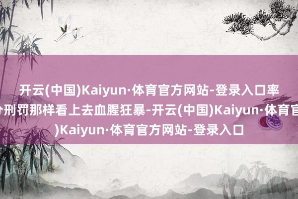 开云(中国)Kaiyun·体育官方网站-登录入口率先他并不像大部分刑罚那样看上去血腥狂暴-开云(中国)Kaiyun·体育官方网站-登录入口