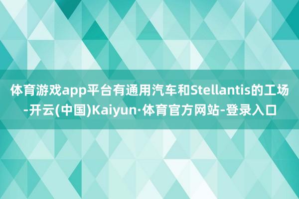 体育游戏app平台有通用汽车和Stellantis的工场-开云(中国)Kaiyun·体育官方网站-登录入口