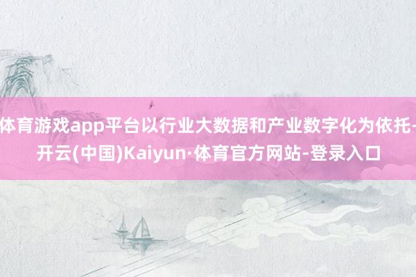 体育游戏app平台以行业大数据和产业数字化为依托-开云(中国)Kaiyun·体育官方网站-登录入口