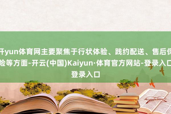 开yun体育网主要聚焦于行状体验、践约配送、售后保险等方面-开云(中国)Kaiyun·体育官方网站-登录入口