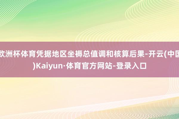欧洲杯体育凭据地区坐褥总值调和核算后果-开云(中国)Kaiyun·体育官方网站-登录入口