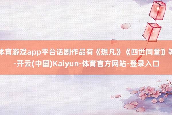 体育游戏app平台话剧作品有《想凡》《四世同堂》等-开云(中国)Kaiyun·体育官方网站-登录入口