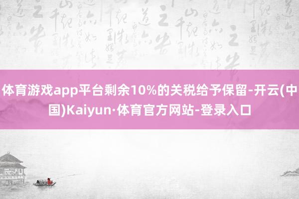体育游戏app平台剩余10%的关税给予保留-开云(中国)Kaiyun·体育官方网站-登录入口