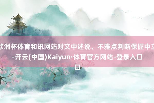 欧洲杯体育和讯网站对文中述说、不雅点判断保握中立-开云(中国)Kaiyun·体育官方网站-登录入口