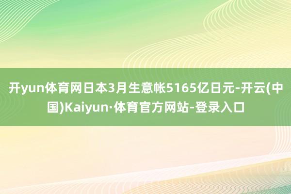 开yun体育网日本3月生意帐5165亿日元-开云(中国)Kaiyun·体育官方网站-登录入口